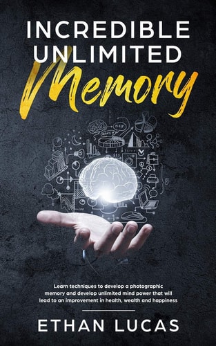 Incredible Unlimited Memory Learn Techniques to Develop a Photographic Memory and Develop Unlimited Mind Power That Will Lead to an Improvement in Health, Wealth and Happiness