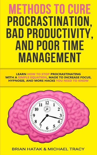 Methods to Cure Procrastination, Bad Productivity, and Poor Time Management Learn How to Stop Procrastinating with a Simple Equation, Made to Increase Focus, Hypnosis, and More Hacks You NEED to Know