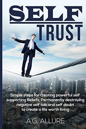 Self Trust Simple Steps for Creating Powerful Self-Supporting Beliefs, Permanently Destroying Negative Self-Talk and Self-Doubt: To Create a Life Worth Living.