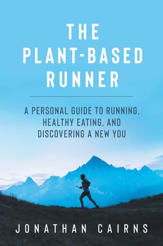 The Plant Based Runner A Personal Guide to Running, Healthy Eating, and Discovering a New You