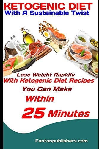 Ketogenic Diet With A Sustainable Twist: Lose Weight Rapidly With Ketogenic Diet Recipes You Can Make Within 25 Minutes