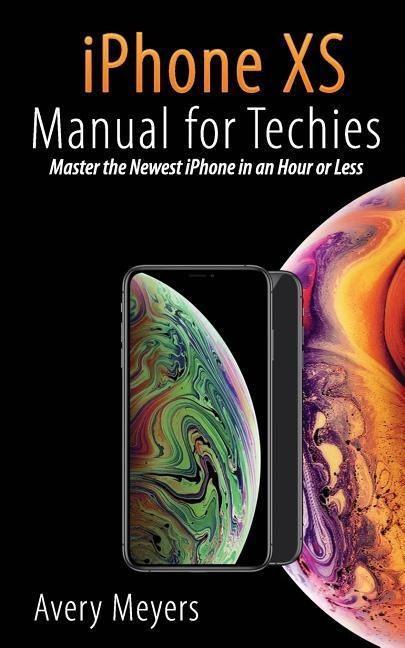 iPhone XS Manual for Techies: Master the Newest iPhone in an Hour or Less