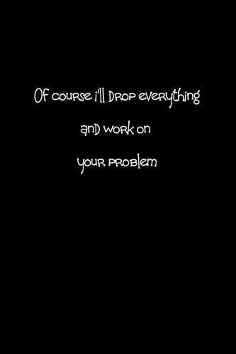 Of Course I'll Drop Everything and Work on Your Problem When People Are Putting Unreasonable Demands on You a Bit of Sarcasm Can Make You Feel Better