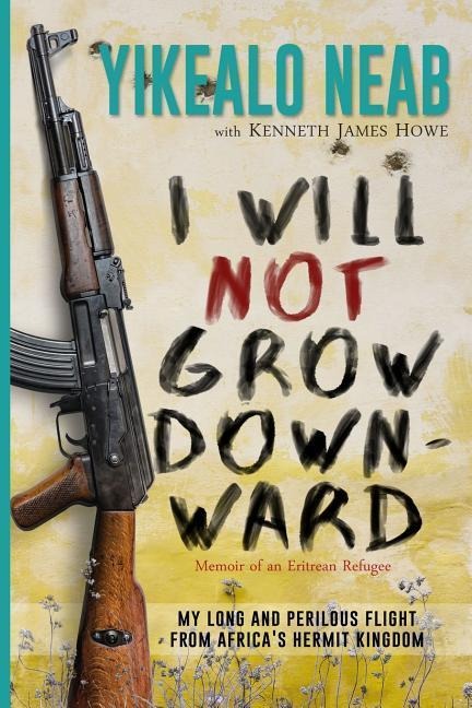 I Will Not Grow Downward - Memoir Of An Eritrean Refugee: My Long And Perilous Flight From Africas Hermit Kingdom