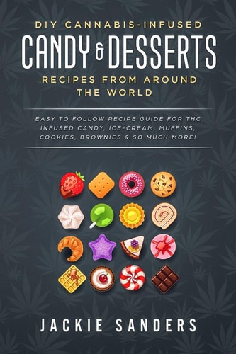 DIY Cannabis-Infused Candy and Desserts: Recipes from Around the World Easy to Follow Recipe Guide for THC Infused Candy, Ice-Cream, Muffins, Cookies, Brownies and So Much More!