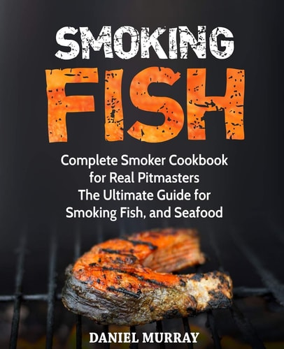 Smoking Fish Complete Smoker Cookbook for Real Pitmasters, The Ultimate Guide for Smoking Fish, and Seafood
