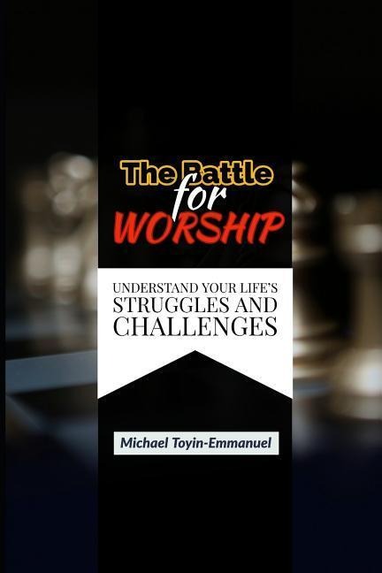 The Battle for Worship: Understand Your Lifes Struggles and Challenges