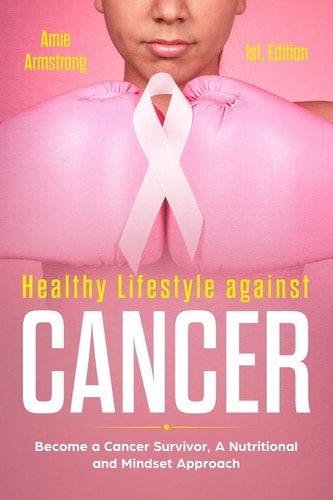Healthy Lifestile Against Cancer 1st. Edition Become a Cancer Survivor, a Nutritional and Mindset Approach