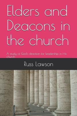 Elders and Deacons in the Church A Study of God's Direction for Leadership in His Church