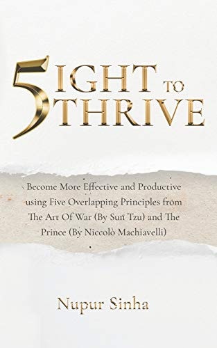 5ight to Thrive Become More Effective and Productive Using Five Overlapping Principles from the Art of War (by Sun Tzu) and the Prince (by Niccolò Machiavelli)
