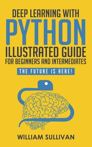 Deep Learning With Python Illustrated Guide For Beginners And Intermediates The Future Is Here!