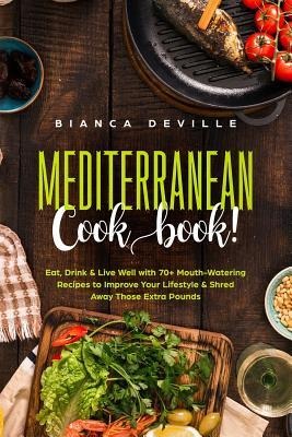 The Mediterranean Cookbook: Eat, Drink & Live Well with 70+ Mouth-Watering Recipes to Improve Your Lifestyle & Shred Away Those Extra Pounds.