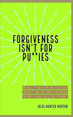 Forgiveness Isn't for Pussies No Bulls**t Advice on How to Get Past Infidelity and Save Your Relationship. (Without Feeling Like a Crazy Person. )
