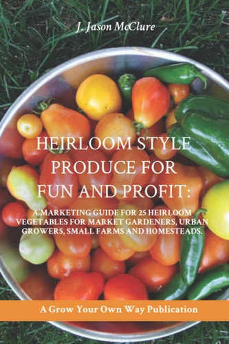 Heirloom Style Produce for Fun and Profit : A Marketing Guide to 25 Profitable Heirlooms Vegetables for Market Gardeners, Small Farms, and Homesteaders
