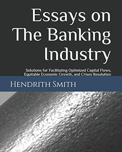 Essays on the Banking Industry Solutions for Facilitating Optimized Capital Flows, Equitable Economic Growth, and Crises Resolution