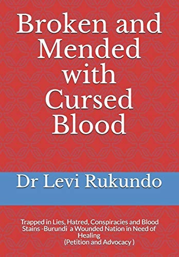Broken and Mended with Cursed Blood Burundi, Trapped in Lies, Hatred, Conspiracies and Blood Stains - a Wounded Nation in Need of Healing (a Petition and Advocacy )