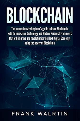 Blockchain The Comprehensive Beginner?s Guide to Learn Blockchain with Its Innovative Technology and Modern Financial Framework That Will Improve and Revolutionize the Next Digital Economy