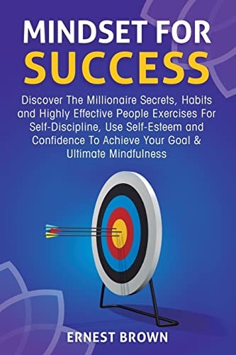 Mindset for Success Discover the Millionaire Secrets, Habits and Highly Effective People Exercises for Self-Discipline, Use Self-Esteem and Confidence to Achieve Your Goal and Ultimate Mindfulness