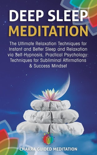 Deep Sleep Meditation The Ultimate Relaxation Techniques for Instant and Better Sleep and Relaxation Via Self-Hypnosis, Practical Psychology: Techniques for Subliminal Affirmations and Success Mindset