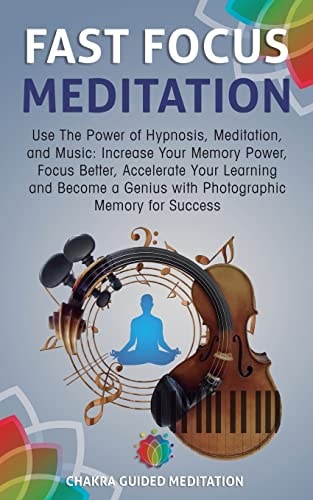 Fast Focus Meditation Use the Power of Hypnosis, Meditation, and Music: Increase Your Memory Power, Focus Better, Accelerate Your Learning and Become a Genius with Photographic Memory for Success