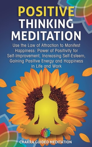 Positive Thinking Meditation Use the Law of Attraction to Manifest Happiness: Power of Positivity for Self-Improvement, Increasing Self-Esteem, Gaining Positive Energy and Happiness in Life and Work