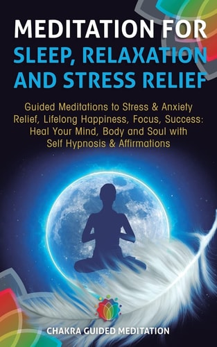 Meditation for Sleep, Relaxation, and Stress Relief Guided Meditations to Stress and Anxiety Relief, Lifelong Happiness, Focus, Success: Heal Your Mind, Body and Soul with Self Hypnosis and Affirmations