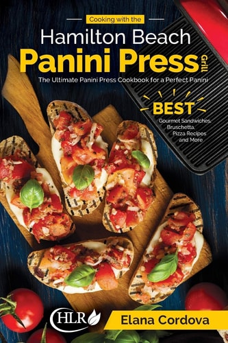 Cooking with the Hamilton Beach Panini Press Grill The Ultimate Panini Press Cookbook for a Perfect Panini: Gourmet Sandwiches, Bruschetta, Pizza Recipes and More