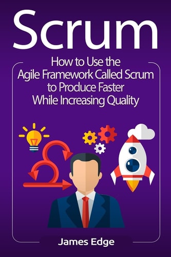 Scrum How to Use the Agile Framework Called Scrum to Produce Faster While Increasing Quality