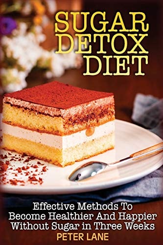 Sugar Detox Diet Effective Methods To Become Healthier And Happier Without Sugar in Three Weeks
