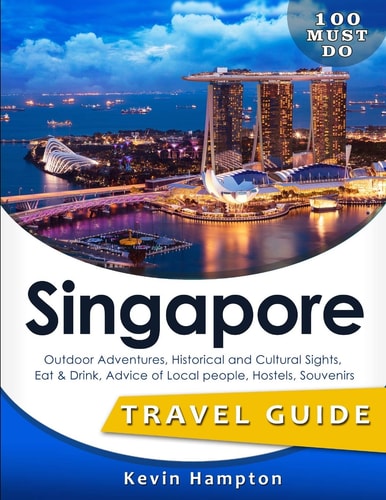 SINGAPORE Travel Guide Outdoor Adventures, Historical and Cultural Sights, Eat & Drink, Advice of Local People, Hostels, Souvenirs (100 Must-Do!)