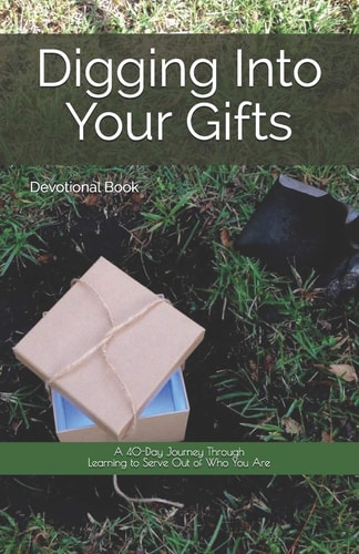 Digging Into Your Gifts A 40-Day Journey Through Learning to Serve Out of Who You Are