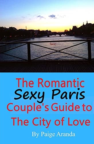 Sexy Paris The Romantic Couple's Guide to The City of Love: The Romantic Couple's Guide to The City of Love