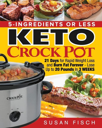 5-Ingredients Or Less Keto Crock Pot Cookbook 21 Day for Rapid Weight Loss and Burn Fat Forever- Lose Up to 20 Pounds in 3 Weeks