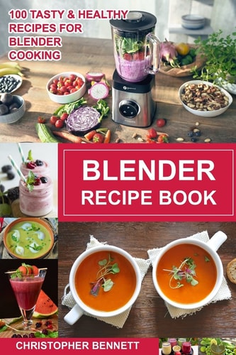 Blender Recipe Book 100 Tasty and Healthy Recipes for Blender Cooking