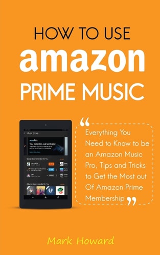 How to Use Amazon Prime Music: Everything You Need to Know to Be an Amazon Music Pro, Tips and Tricks to Get the Most Out of Amazon Prime Membership