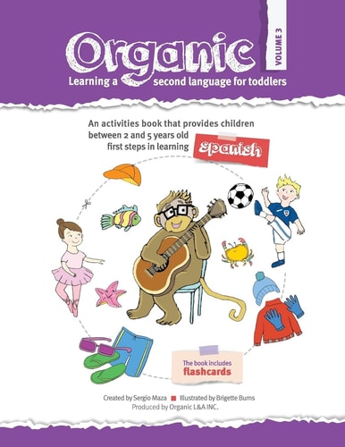 Organic, Learning a Second Language for Toddlers. Volume III ORGANIC Provides Children the First Steps in Learning a Second Language. Divided in Three Volumes, It Has 21 Units with 150 Words. the Series, with an Activity-Based Approach, Covers the Most Es