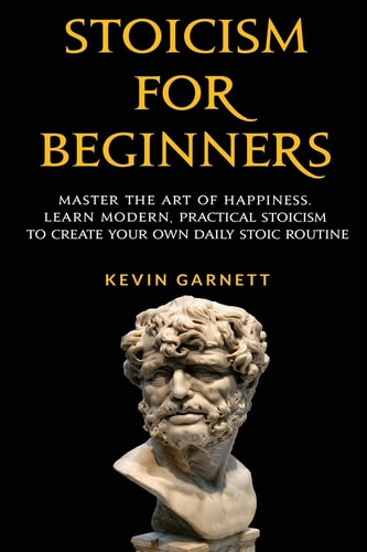Stoicism For Beginners Master the Art of Happiness. Learn Modern, Practical Stoicism to Create Your Own Daily Stoic Routine
