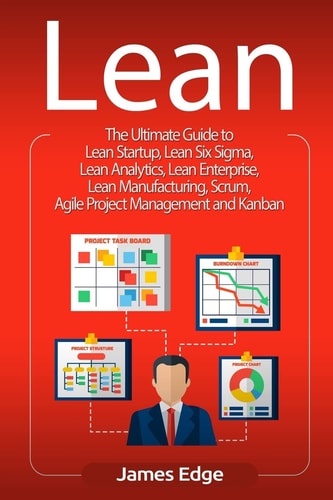 Lean The Ultimate Guide to Lean Startup, Lean Six Sigma, Lean Analytics, Lean Enterprise, Lean Manufacturing, Scrum, Agile Project Management and Kanban