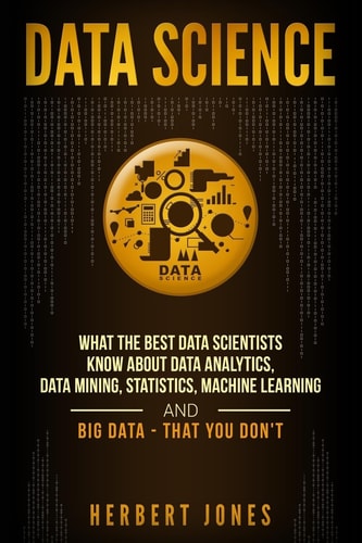 Data Science What the Best Data Scientists Know About Data Analytics, Data Mining, Statistics, Machine Learning, and Big Data - That You Don't