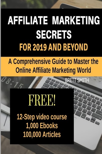 Affiliate Marketing Secrets For 2019 and Beyond A Comprehensive Guide to Master the Online Affiliate Marketing World
