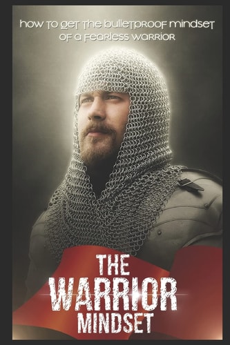 The Warrior Mindset How to Get the Bulletproof Mindset of a Fearless Warrior