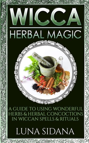 Wicca Herbal Magic A Guide to Using Wonderful Herbs and Herbal Concoctions in Wiccan Spells and Rituals