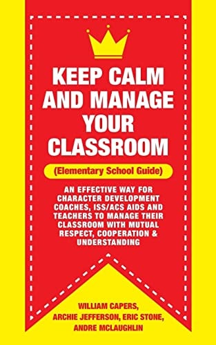 Keep Calm and Manage Your Classroom Elementary Guide: An Effective Way for Character Development Coaches, ISS/ACS Coordinators and Teachers to Manage Their Classroom with Mutual Respect, Cooperation and Understanding
