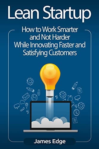 Lean Startup How to Work Smarter and Not Harder While Innovating Faster and Satisfying Customers