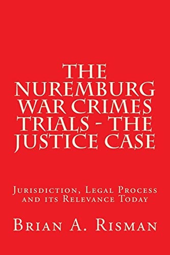The Nuremburg War Crimes Trials - The Justice Case Jurisdiction, Legal Process and Its Relevance Today