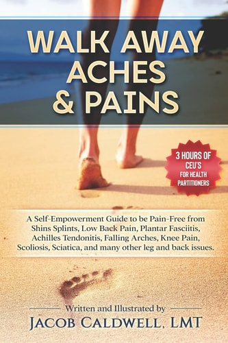 Walk Away Aches & Pains A Self-Empowerment Guide to Be Pain-Free from Low Back Pain, Shin Splints, Sciatica, Achilles Tendonitis, Plantar Fasciitis, Falling Arches, Knee Pain, Scoliosis, and Any Other Leg Issues