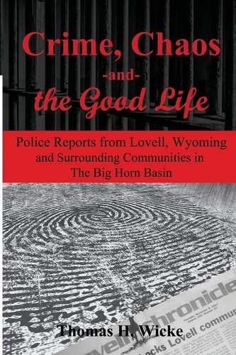 Crime, Chaos and the Good Life Police Reports from Lovell, Wyoming and Surrounding Communities in the Big Horn Basin