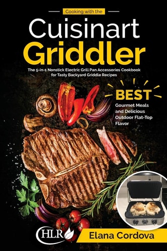 Cooking with the Cuisinart Griddler: the 5-In-1 Nonstick Electric Grill Pan Accessories Cookbook for Tasty Backyard Griddle Recipes Best Gourmet Meals and Delicious Outdoor Flat-Top Flavor
