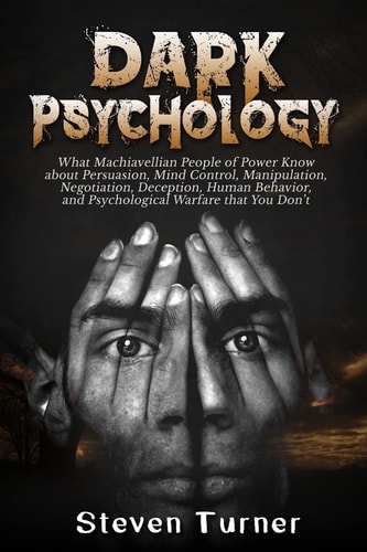 Dark Psychology What Machiavellian People of Power Know about Persuasion, Mind Control, Manipulation, Negotiation, Deception, Human Behavior, and Psychological Warfare that You Don't