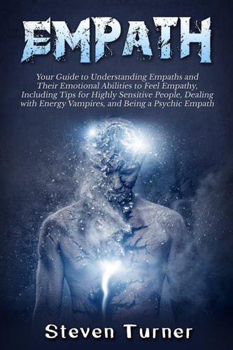 Empath Your Guide to Understanding Empaths and Their Emotional Abilities to Feel Empathy, Including Tips for Highly Sensitive People, Dealing with Energy Vampires, and Being a Psychic Empath